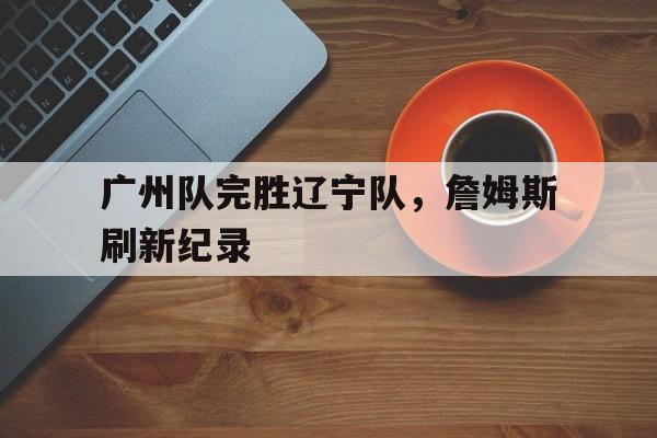 包含广州队完胜辽宁队，詹姆斯刷新纪录的词条